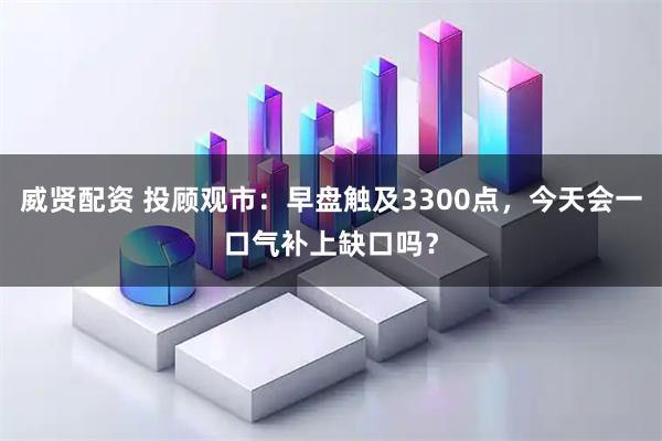 威贤配资 投顾观市：早盘触及3300点，今天会一口气补上缺口吗？