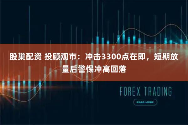 股巢配资 投顾观市：冲击3300点在即，短期放量后警惕冲高回落