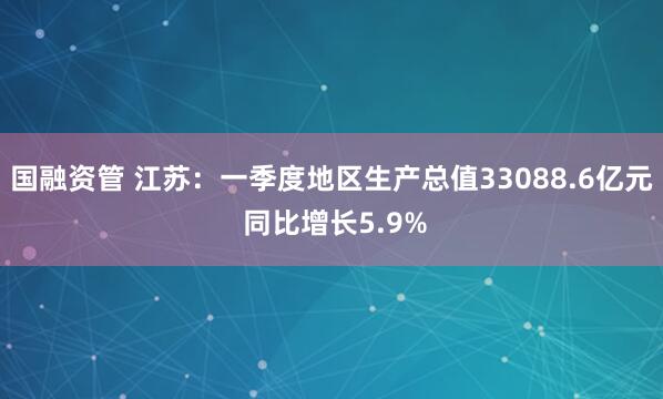 国融资管 江苏：一季度地区生产总值33088.6亿元 同比增长5.9%