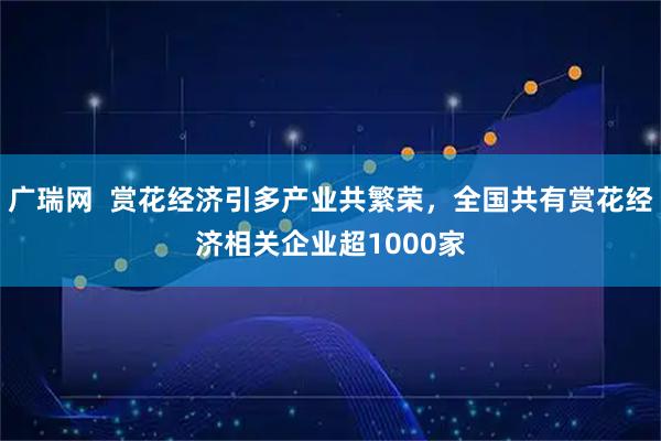 广瑞网  赏花经济引多产业共繁荣，全国共有赏花经济相关企业超1000家