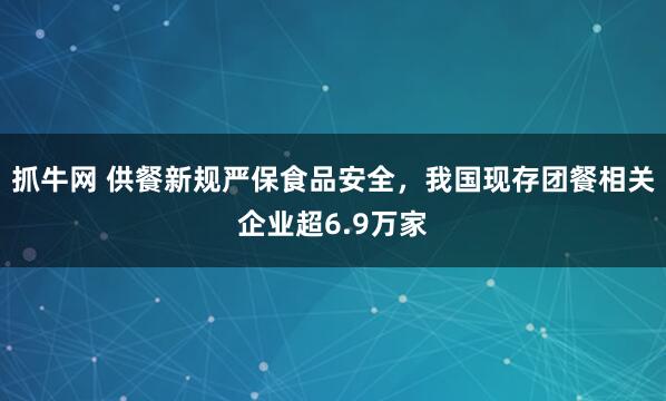 抓牛网 供餐新规严保食品安全，我国现存团餐相关企业超6.9万家