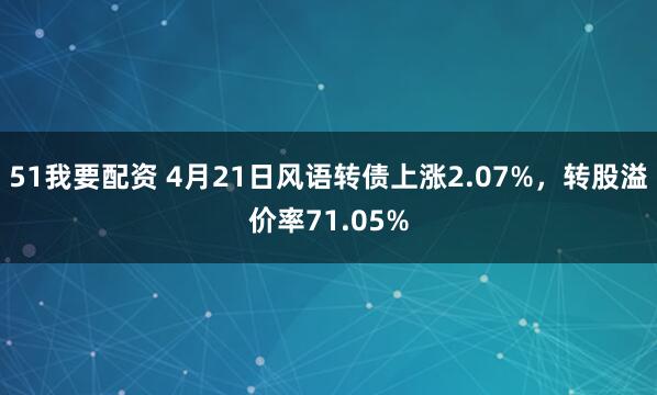 51我要配资 4月21日风语转债上涨2.07%，转股溢价率71.05%