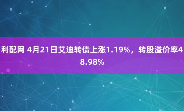 利配网 4月21日艾迪转债上涨1.19%，转股溢价率48.98%