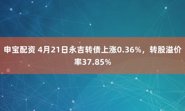 申宝配资 4月21日永吉转债上涨0.36%，转股溢价率37.85%