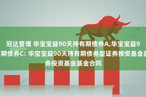 冠达管理 华宝宝益90天持有期债券A,华宝宝益90天持有期债券C: 华宝宝益90天持有期债券型证券投资基金基金合同