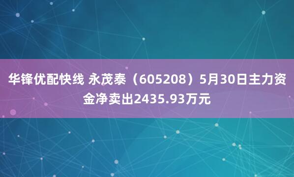 华锋优配快线 永茂泰（605208）5月30日主力资金净卖出2435.93万元
