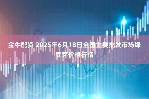 金牛配资 2025年6月18日全国主要批发市场绿豆芽价格行情