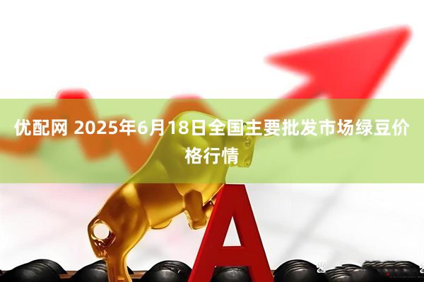 优配网 2025年6月18日全国主要批发市场绿豆价格行情
