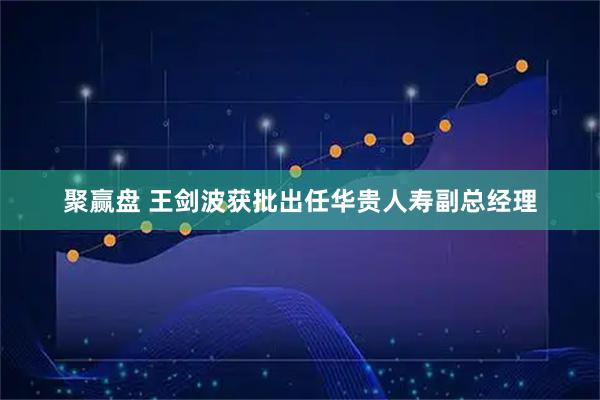 聚赢盘 王剑波获批出任华贵人寿副总经理