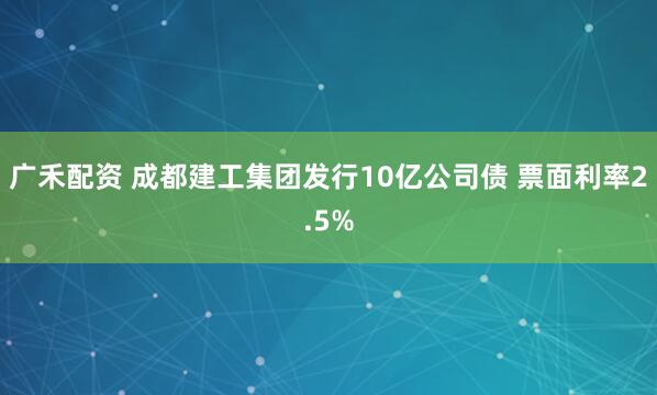 广禾配资 成都建工集团发行10亿公司债 票面利率2.5%