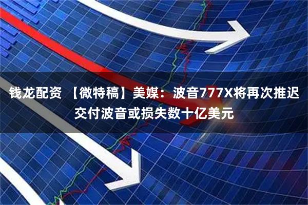 钱龙配资 【微特稿】美媒：波音777X将再次推迟交付　波音或损失数十亿美元