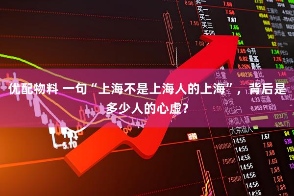 优配物料 一句“上海不是上海人的上海”，背后是多少人的心虚？