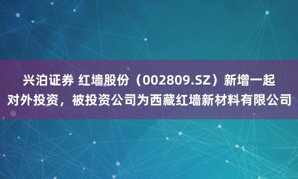 兴泊证券 红墙股份（002809.SZ）新增一起对外投资，被投资公司为西藏红墙新材料有限公司