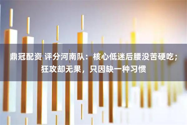 鼎冠配资 评分河南队：核心低迷后腰没苦硬吃；狂攻却无果，只因缺一种习惯