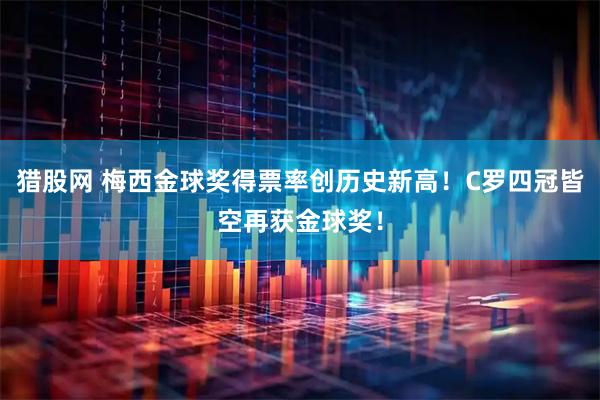 猎股网 梅西金球奖得票率创历史新高！C罗四冠皆空再获金球奖！