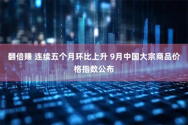 翻倍赚 连续五个月环比上升 9月中国大宗商品价格指数公布