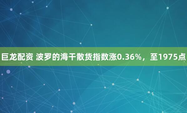 巨龙配资 波罗的海干散货指数涨0.36%，至1975点