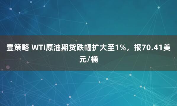 壹策略 WTI原油期货跌幅扩大至1%，报70.41美元/桶