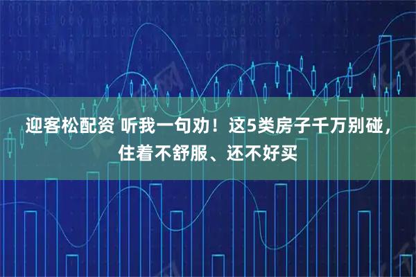 迎客松配资 听我一句劝！这5类房子千万别碰，住着不舒服、还不好买