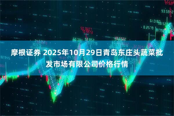 摩根证券 2025年10月29日青岛东庄头蔬菜批发市场有限公司价格行情
