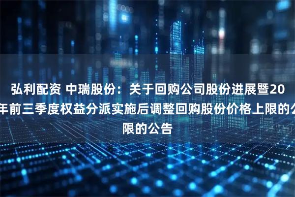 弘利配资 中瑞股份：关于回购公司股份进展暨2025年前三季度权益分派实施后调整回购股份价格上限的公告