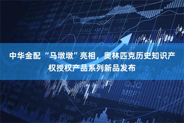 中华金配 “马墩墩”亮相，奥林匹克历史知识产权授权产品系列新品发布