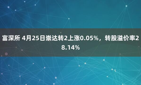 富深所 4月25日崇达转2上涨0.05%，转股溢价率28.14%