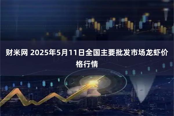 财米网 2025年5月11日全国主要批发市场龙虾价格行情