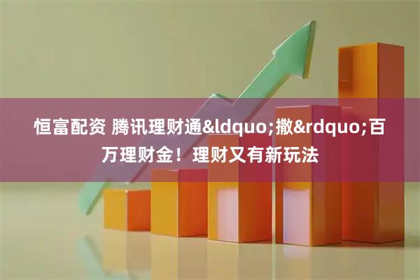 恒富配资 腾讯理财通&ldquo;撒&rdquo;百万理财金！理财又有新玩法