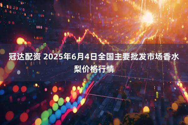 冠达配资 2025年6月4日全国主要批发市场香水梨价格行情