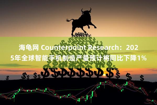 海龟网 Counterpoint Research：2025年全球智能手机制造产量预计将同比下降1%