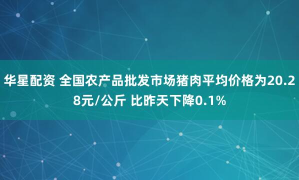 华星配资 全国农产品批发市场猪肉平均价格为20.28元/公斤 比昨天下降0.1%
