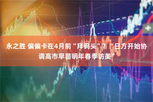 永之胜 偏偏卡在4月前“拜码头”？“日方开始协调高市早苗明年春季访美”