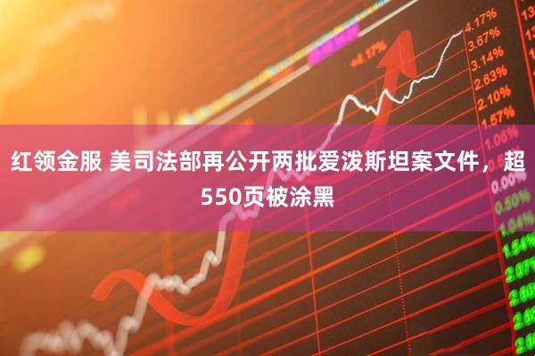 红领金服 美司法部再公开两批爱泼斯坦案文件，超550页被涂黑