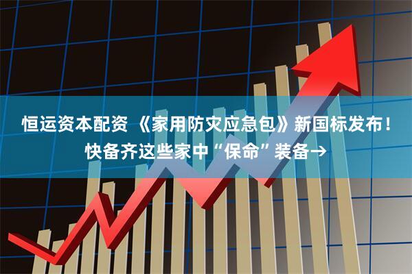 恒运资本配资 《家用防灾应急包》新国标发布！快备齐这些家中“保命”装备→