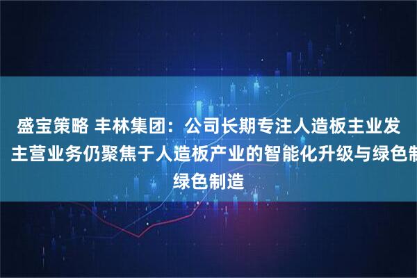 盛宝策略 丰林集团：公司长期专注人造板主业发展，主营业务仍聚焦于人造板产业的智能化升级与绿色制造