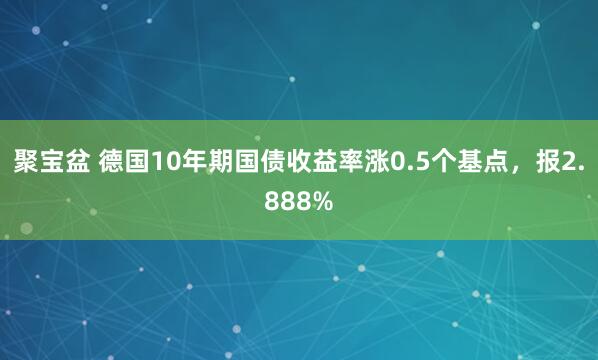 聚宝盆 德国10年期国债收益率涨0.5个基点，报2.888%