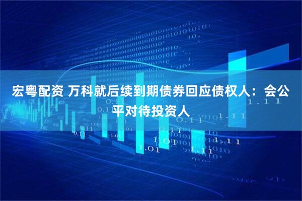 宏粤配资 万科就后续到期债券回应债权人：会公平对待投资人