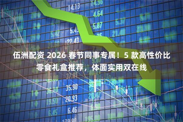 伍洲配资 2026 春节同事专属！5 款高性价比零食礼盒推荐，体面实用双在线