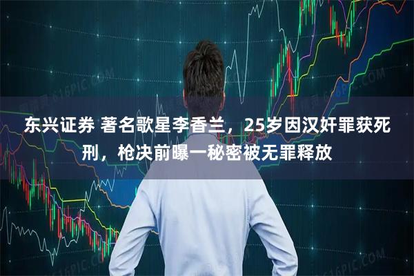 东兴证券 著名歌星李香兰，25岁因汉奸罪获死刑，枪决前曝一秘密被无罪释放