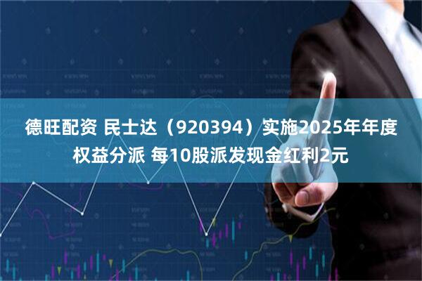 德旺配资 民士达（920394）实施2025年年度权益分派 每10股派发现金红利2元