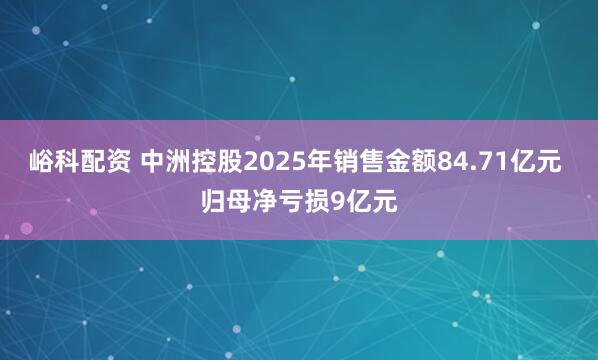 峪科配资 中洲控股2025年销售金额84.71亿元 归母净亏损9亿元