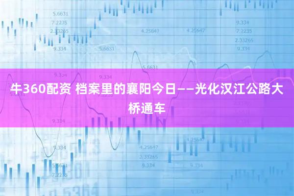 牛360配资 档案里的襄阳今日——光化汉江公路大桥通车