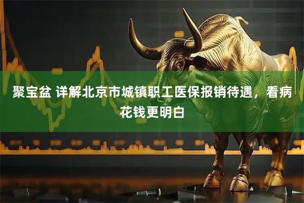 聚宝盆 详解北京市城镇职工医保报销待遇，看病花钱更明白