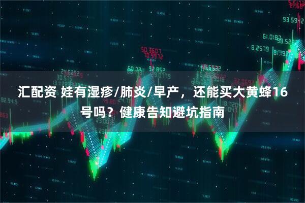 汇配资 娃有湿疹/肺炎/早产，还能买大黄蜂16号吗？健康告知避坑指南