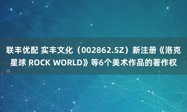 联丰优配 实丰文化（002862.SZ）新注册《洛克星球 ROCK WORLD》等6个美术作品的著作权